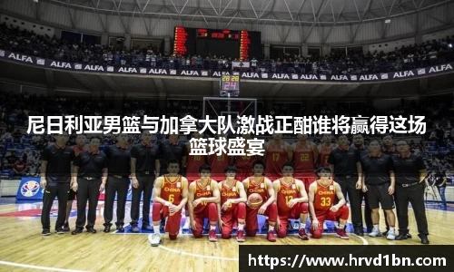 尼日利亚男篮与加拿大队激战正酣谁将赢得这场篮球盛宴